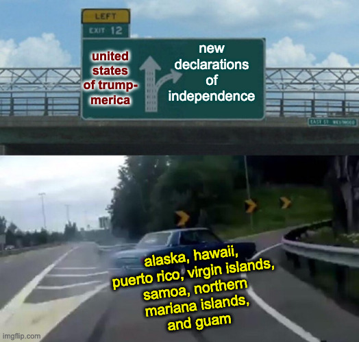 What would Donald do? | new
declarations
of
independence; united states of trump-
merica; alaska, hawaii,
puerto rico, virgin islands,
samoa, northern
mariana islands,
and guam | image tagged in memes,left exit 12 off ramp,declarations of independence | made w/ Imgflip meme maker