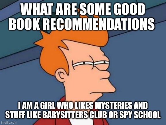 Futurama Fry Meme | WHAT ARE SOME GOOD BOOK RECOMMENDATIONS; I AM A GIRL WHO LIKES MYSTERIES AND STUFF LIKE BABYSITTERS CLUB OR SPY SCHOOL | image tagged in memes,futurama fry | made w/ Imgflip meme maker