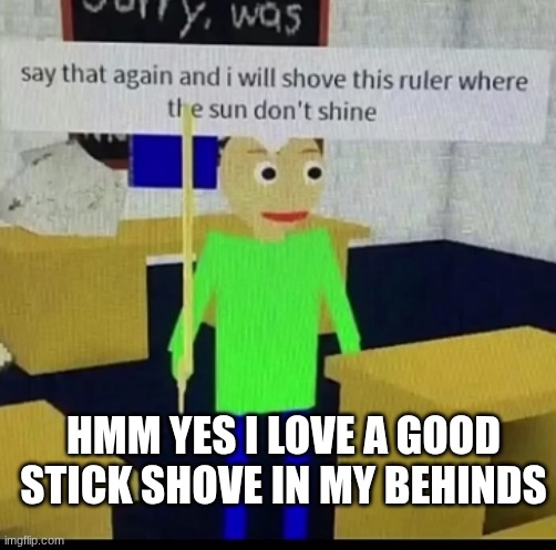 Hi | HMM YES I LOVE A GOOD STICK SHOVE IN MY BEHINDS | image tagged in image tags | made w/ Imgflip meme maker