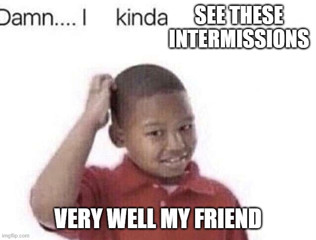 Damn I kinda don’t meme | SEE THESE INTERMISSIONS; VERY WELL MY FRIEND | image tagged in damn i kinda don t meme,meme,shitpost,very well my friend,intermission,see | made w/ Imgflip meme maker