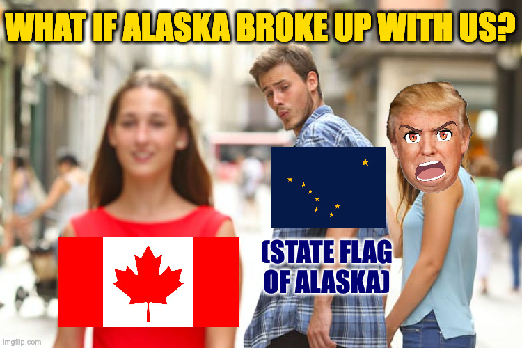 And we never saw it coming. | WHAT IF ALASKA BROKE UP WITH US? (STATE FLAG OF ALASKA) | image tagged in memes,distracted boyfriend,alaska,canada | made w/ Imgflip meme maker