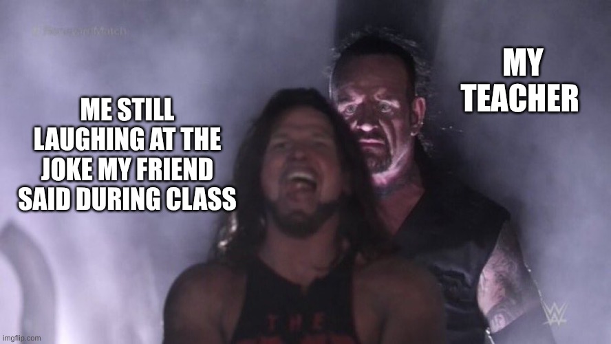 AJ Styles & Undertaker | MY TEACHER; ME STILL LAUGHING AT THE JOKE MY FRIEND SAID DURING CLASS | image tagged in aj styles undertaker | made w/ Imgflip meme maker