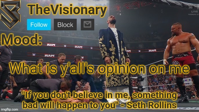 New Seth Rollins announcement template | What is y'all's opinion on me | image tagged in new seth rollins announcement template | made w/ Imgflip meme maker