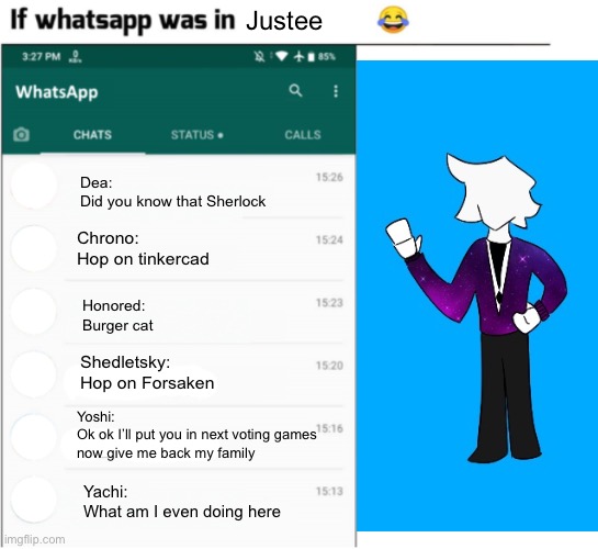 Maybe I’ll add images later | Justee; Dea:
Did you know that Sherlock; Chrono:
Hop on tinkercad; Honored:
Burger cat; Shedletsky:
Hop on Forsaken; Yoshi:
Ok ok I’ll put you in next voting games now give me back my family; Yachi:
What am I even doing here | image tagged in if whatsapp was in x but freedom | made w/ Imgflip meme maker