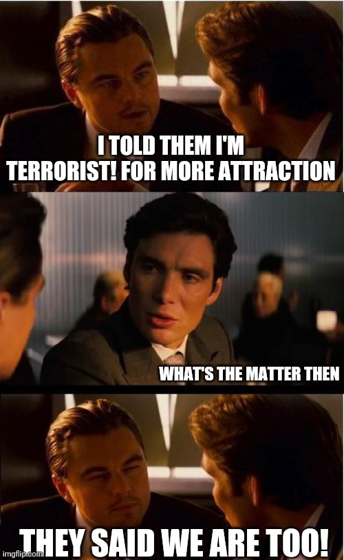 No reaction | I TOLD THEM I'M TERRORIST! FOR MORE ATTRACTION; WHAT'S THE MATTER THEN; THEY SAID WE ARE TOO! | image tagged in memes,inception,funny memes,terrorist,not funny | made w/ Imgflip meme maker
