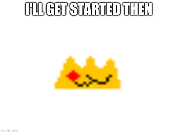 I'LL GET STARTED THEN | made w/ Imgflip meme maker