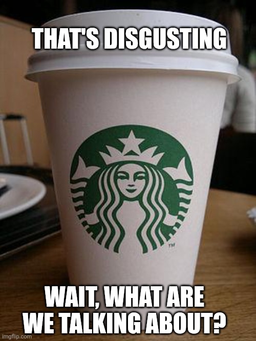 starbucks | WAIT, WHAT ARE WE TALKING ABOUT? THAT'S DISGUSTING | image tagged in starbucks | made w/ Imgflip meme maker