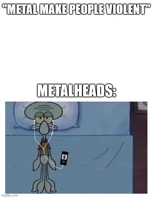 Just heavy metal | ''METAL MAKE PEOPLE VIOLENT''; METALHEADS: | image tagged in meme,heavy metal,music,lattice climbing,climbing,latticeclimbing | made w/ Imgflip meme maker