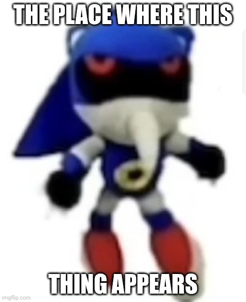 Bootleg hue metal sonic | THE PLACE WHERE THIS THING APPEARS | image tagged in bootleg hue metal sonic | made w/ Imgflip meme maker