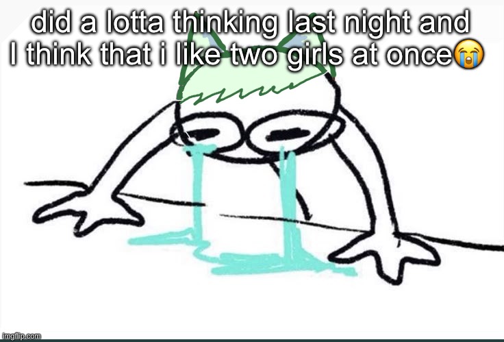 Neko crying (made ts in 5~ minutes) | did a lotta thinking last night and I think that i like two girls at once😭 | image tagged in neko crying made ts in 5 minutes | made w/ Imgflip meme maker