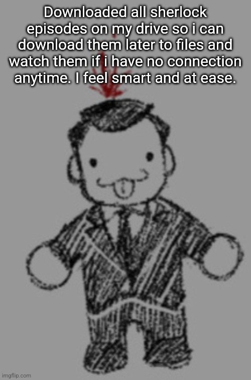 Fucktarded fuck | Downloaded all sherlock episodes on my drive so i can download them later to files and watch them if i have no connection anytime. I feel smart and at ease. | image tagged in fucktarded fuck | made w/ Imgflip meme maker