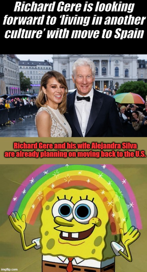 I guess Spain wasn't to thier liking either. | Richard Gere is looking forward to ‘living in another culture’ with move to Spain; Richard Gere and his wife Alejandra Silva are already planning on moving back to the U.S. | image tagged in memes,imagination spongebob | made w/ Imgflip meme maker