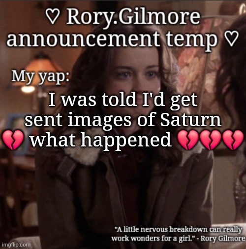 Rory.Gilmore temp ♡ | I was told I'd get sent images of Saturn 💔 what happened 💔💔💔 | image tagged in rory gilmore temp | made w/ Imgflip meme maker