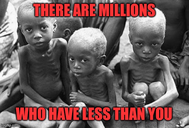 starving africans | THERE ARE MILLIONS WHO HAVE LESS THAN YOU | image tagged in starving africans | made w/ Imgflip meme maker