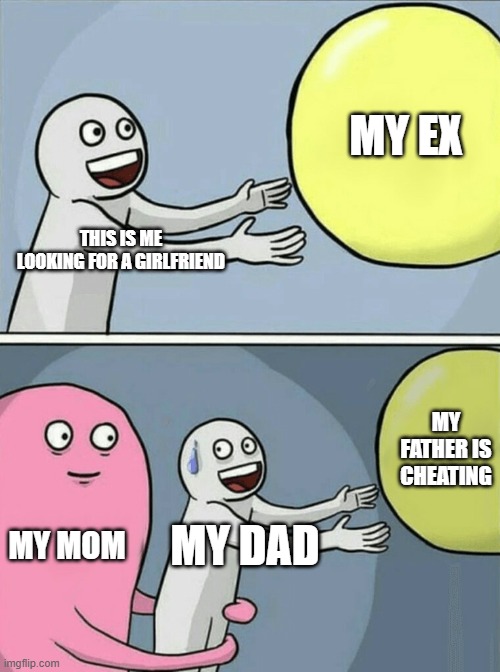 girlfriend | MY EX; THIS IS ME LOOKING FOR A GIRLFRIEND; MY FATHER IS CHEATING; MY MOM; MY DAD | image tagged in memes,running away balloon | made w/ Imgflip meme maker