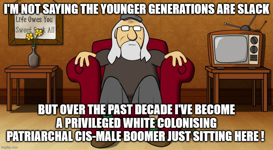 Have a dig you whippersnappers! | I'M NOT SAYING THE YOUNGER GENERATIONS ARE SLACK; BUT OVER THE PAST DECADE I'VE BECOME A PRIVILEGED WHITE COLONISING PATRIARCHAL CIS-MALE BOOMER JUST SITTING HERE ! | image tagged in old | made w/ Imgflip meme maker