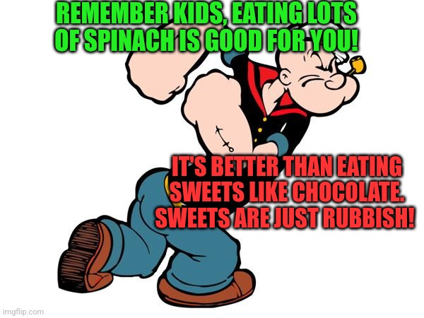 Popeye | REMEMBER KIDS, EATING LOTS OF SPINACH IS GOOD FOR YOU! IT'S BETTER THAN EATING SWEETS LIKE CHOCOLATE. SWEETS ARE JUST RUBBISH! | image tagged in popeye,spinach,sweets,chocolates,rubbish | made w/ Imgflip meme maker
