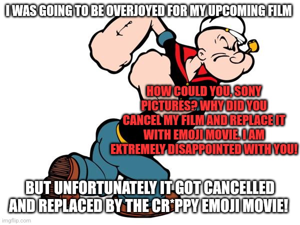 I'm sure Popeye is not a very happy bunny because Sony cancelled his film and replaced it with Emoji Movie. | I WAS GOING TO BE OVERJOYED FOR MY UPCOMING FILM; HOW COULD YOU, SONY PICTURES? WHY DID YOU CANCEL MY FILM AND REPLACE IT WITH EMOJI MOVIE. I AM EXTREMELY DISAPPOINTED WITH YOU! BUT UNFORTUNATELY IT GOT CANCELLED AND REPLACED BY THE CR*PPY EMOJI MOVIE! | image tagged in popeye,disappointment,sony,emoji movie,angry,sony pictures | made w/ Imgflip meme maker