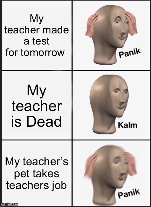 Panik Kalm Panik | My teacher made a test for tomorrow; My teacher is Dead; My teacher’s pet takes teachers job | image tagged in memes,panik kalm panik | made w/ Imgflip meme maker