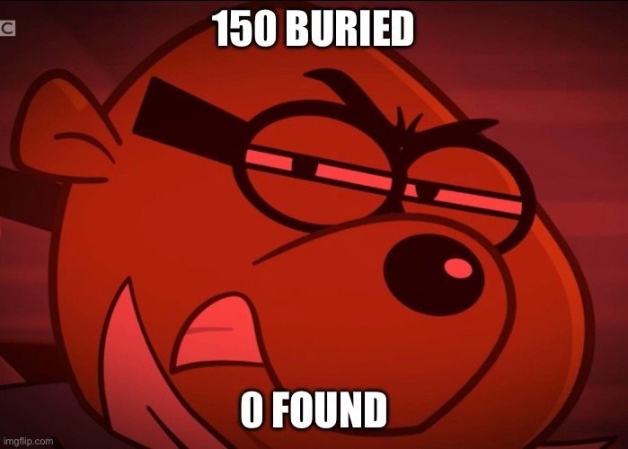 150 buried | 150 BURIED; 0 FOUND | image tagged in the incident | made w/ Imgflip meme maker
