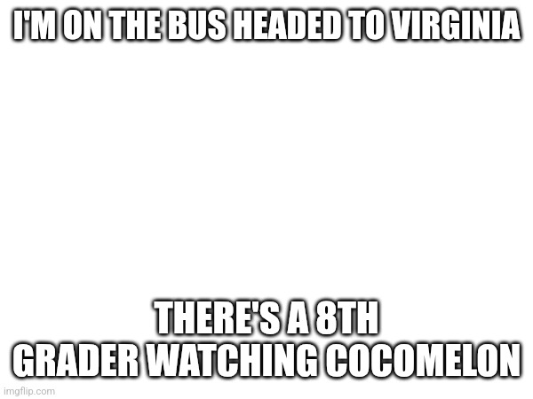 Full volume too lol | I'M ON THE BUS HEADED TO VIRGINIA; THERE'S A 8TH GRADER WATCHING COCOMELON | made w/ Imgflip meme maker