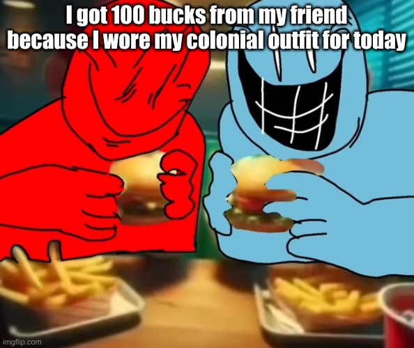 i like my burger drippy | I got 100 bucks from my friend because I wore my colonial outfit for today | image tagged in i like my burger drippy | made w/ Imgflip meme maker