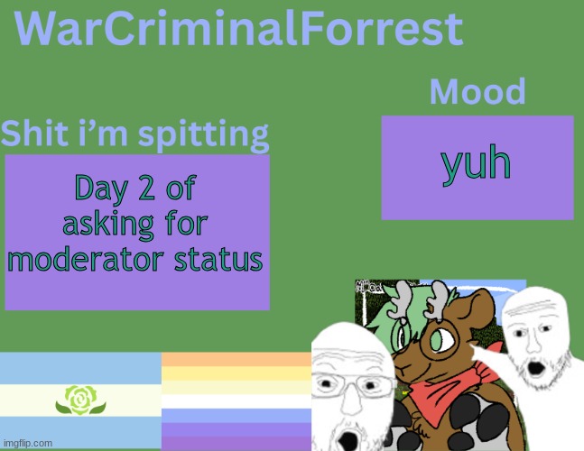 slide me mod when? | yuh; Day 2 of asking for moderator status | image tagged in warcriminalforrest temp | made w/ Imgflip meme maker