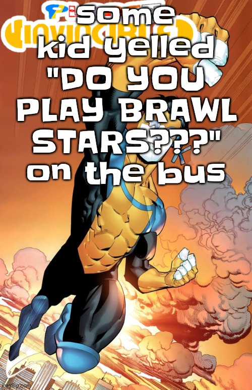 Bru | some kid yelled "DO YOU PLAY BRAWL STARS???" on the bus | image tagged in planet invincible | made w/ Imgflip meme maker