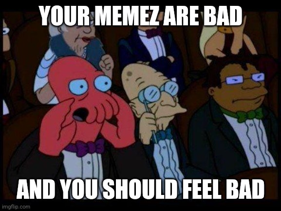 You Should Feel Bad Zoidberg | YOUR MEMEZ ARE BAD; AND YOU SHOULD FEEL BAD | image tagged in memes,you should feel bad zoidberg | made w/ Imgflip meme maker