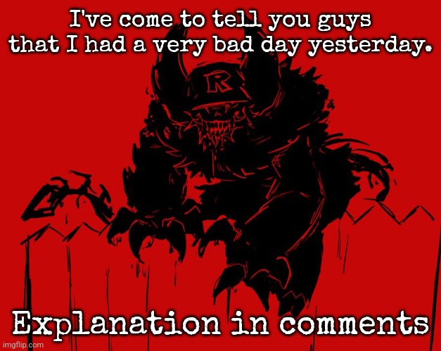 Disclaimer: This is a personal topic to only be spoken about ONCE. I'm just venting that Garet had done very wrong. | I've come to tell you guys that I had a very bad day yesterday. Explanation in comments | image tagged in uh | made w/ Imgflip meme maker