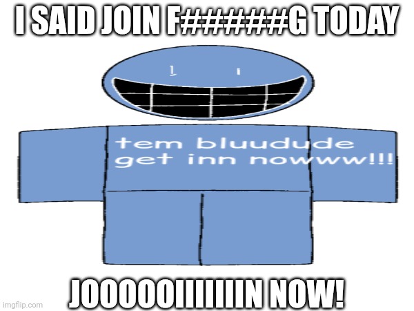 BLUUDUDE | I SAID JOIN F#####G TODAY; JOOOOOIIIIIIIN NOW! | image tagged in memes | made w/ Imgflip meme maker