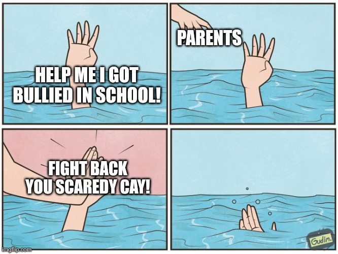 High five drown | PARENTS; HELP ME I GOT BULLIED IN SCHOOL! FIGHT BACK YOU SCAREDY CAY! | image tagged in high five drown | made w/ Imgflip meme maker