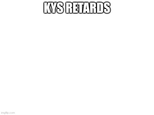fucking retarded bitches | KYS RETARDS | made w/ Imgflip meme maker