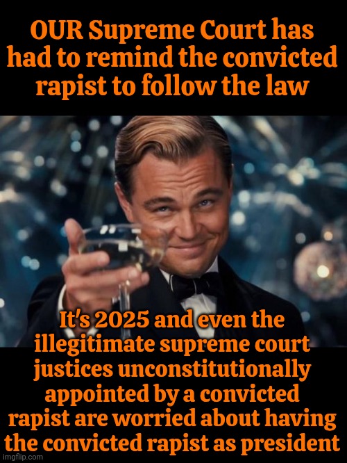 Bless Maga's Little Ol' Hearts | OUR Supreme Court has had to remind the convicted rapist to follow the law; It's 2025 and even the illegitimate supreme court justices unconstitutionally appointed by a convicted rapist are worried about having the convicted rapist as president | image tagged in memes,leonardo dicaprio cheers,donald trump is a convicted rapist,maga,illegitimate,lock him up | made w/ Imgflip meme maker