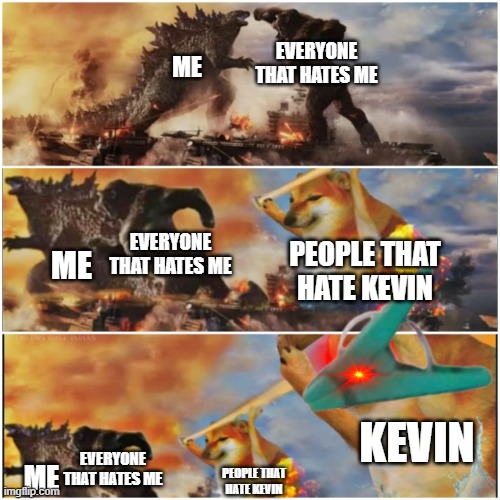 do not hate kevin | EVERYONE THAT HATES ME; ME; EVERYONE THAT HATES ME; PEOPLE THAT HATE KEVIN; ME; KEVIN; EVERYONE THAT HATES ME; ME; PEOPLE THAT HATE KEVIN | image tagged in godzilla vs kong vs cheems vs giga cheems,kevin the dragon | made w/ Imgflip meme maker