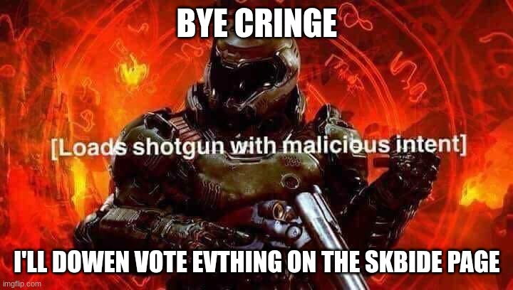 BYE CRINGE I'LL DOWEN VOTE EVTHING ON THE SKBIDE PAGE | image tagged in loads shotgun with malicious intent | made w/ Imgflip meme maker