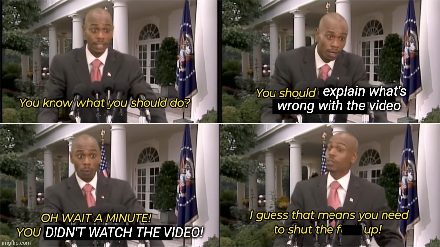 You didn't watch the video | explain what's 
wrong with the video; DIDN'T WATCH THE VIDEO! | image tagged in guess you need to stfu | made w/ Imgflip meme maker