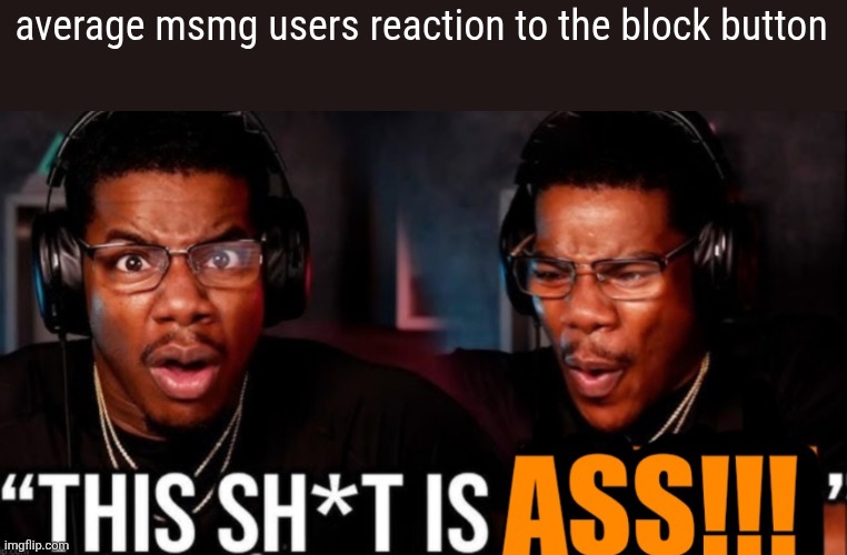 This shit is ass | average msmg users reaction to the block button | image tagged in this shit is ass | made w/ Imgflip meme maker