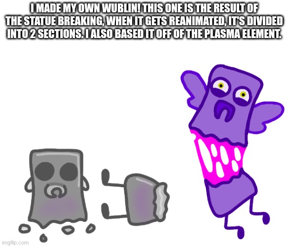 we haven't gotten new common wublins in so long tho | I MADE MY OWN WUBLIN! THIS ONE IS THE RESULT OF THE STATUE BREAKING, WHEN IT GETS REANIMATED, IT'S DIVIDED INTO 2 SECTIONS. I ALSO BASED IT OFF OF THE PLASMA ELEMENT. | made w/ Imgflip meme maker