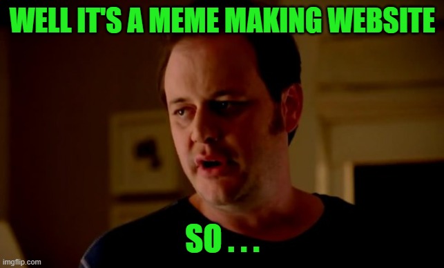 Jake from state farm | WELL IT'S A MEME MAKING WEBSITE SO . . . | image tagged in jake from state farm | made w/ Imgflip meme maker