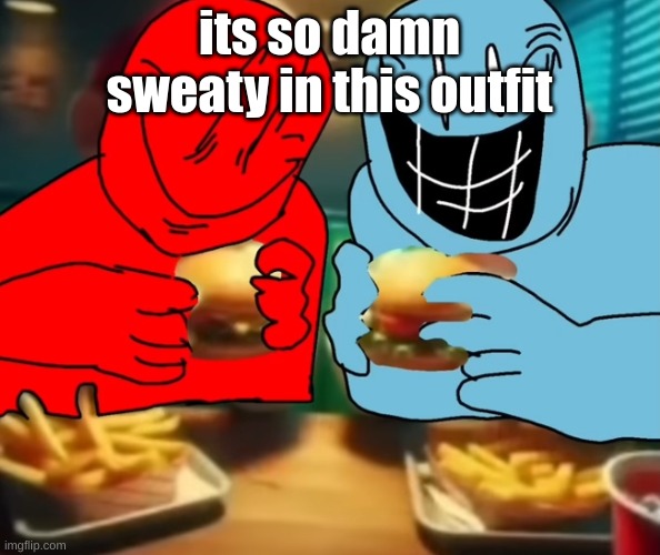 i like my burger drippy | its so damn sweaty in this outfit | image tagged in i like my burger drippy | made w/ Imgflip meme maker