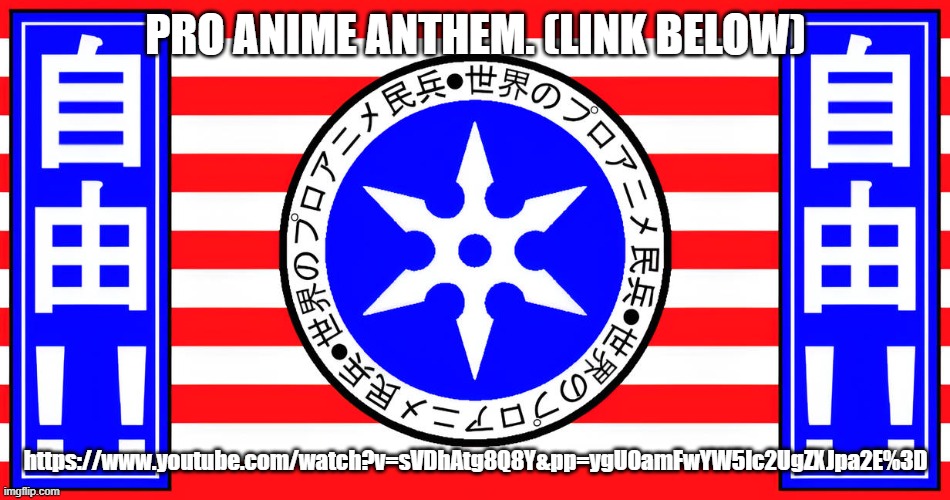I've been way too extreme when I was pro anime like other anime protectors | PRO ANIME ANTHEM. (LINK BELOW); https://www.youtube.com/watch?v=sVDhAtg8Q8Y&pp=ygUOamFwYW5lc2UgZXJpa2E%3D | image tagged in pro anime flag,pro anime | made w/ Imgflip meme maker