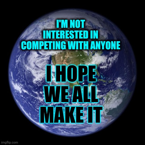 Love Always Wins | I'M NOT INTERESTED IN COMPETING WITH ANYONE; I HOPE WE ALL MAKE IT | image tagged in earth,love wins,peace,love,rock and roll,memes | made w/ Imgflip meme maker