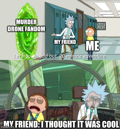 i was lied to | MURDER DRONE FANDOM; MY FRIEND; ME; MY FRIEND: I THOUGHT IT WAS COOL | image tagged in 20 minute adventure rick morty,murder drones | made w/ Imgflip meme maker