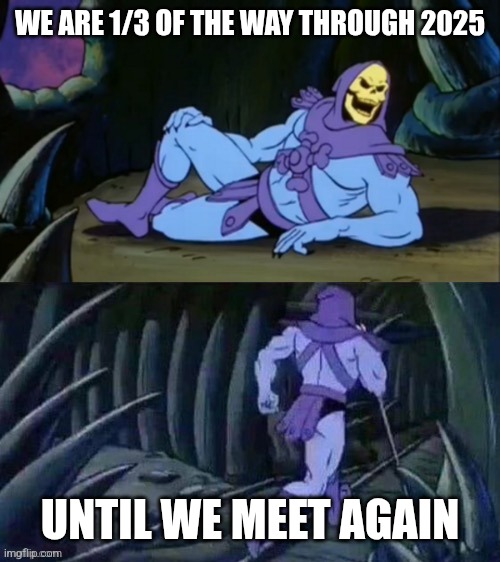 already??? | WE ARE 1/3 OF THE WAY THROUGH 2025; UNTIL WE MEET AGAIN | image tagged in skeletor disturbing facts | made w/ Imgflip meme maker