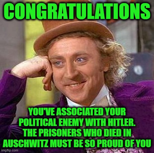 Creepy Condescending Wonka Meme | CONGRATULATIONS YOU'VE ASSOCIATED YOUR POLITICAL ENEMY WITH HITLER. THE PRISONERS WHO DIED IN AUSCHWITZ MUST BE SO PROUD OF YOU | image tagged in memes,creepy condescending wonka | made w/ Imgflip meme maker