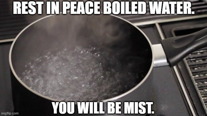 Daily Bad Dad Joke May 1, 2025 | REST IN PEACE BOILED WATER. YOU WILL BE MIST. | image tagged in boiling water | made w/ Imgflip meme maker