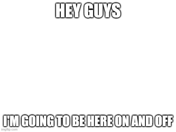HEY GUYS; I'M GOING TO BE HERE ON AND OFF | made w/ Imgflip meme maker