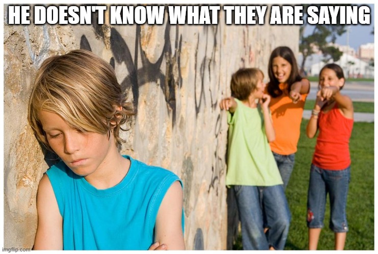 Kids laughing at other kid | HE DOESN'T KNOW WHAT THEY ARE SAYING | image tagged in kids laughing at other kid | made w/ Imgflip meme maker