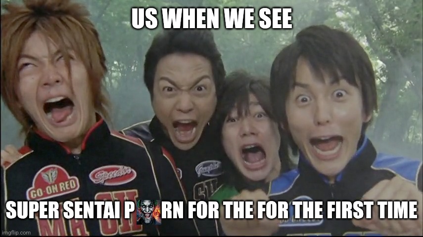 this s**t ruined my childhood ffs | US WHEN WE SEE; SUPER SENTAI P       RN FOR THE FOR THE FIRST TIME | image tagged in super sentai,memes,sus,aaaaaaaaaaaaaaaaaaaaaaaaaaa,help me,barney will eat all of your delectable biscuits | made w/ Imgflip meme maker